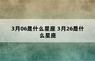 3月06是什么星座 3月26是什么星座